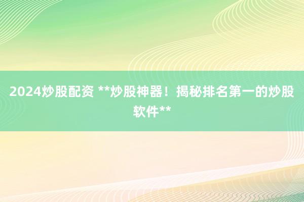 2024炒股配资 **炒股神器！揭秘排名第一的炒股软件**