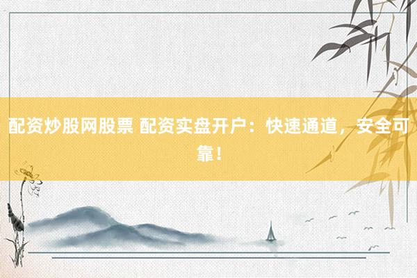 配资炒股网股票 配资实盘开户：快速通道，安全可靠！