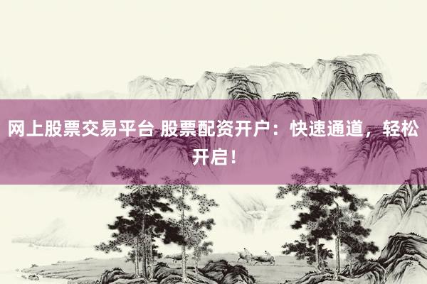 网上股票交易平台 股票配资开户：快速通道，轻松开启！