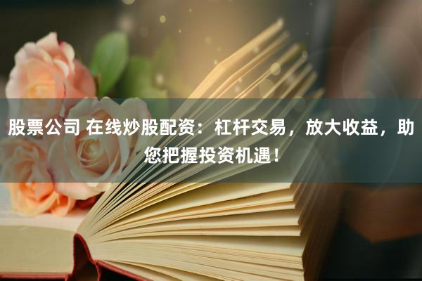 股票公司 在线炒股配资：杠杆交易，放大收益，助您把握投资机遇！