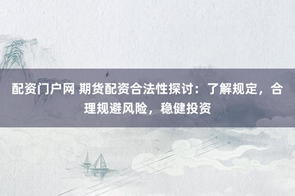 配资门户网 期货配资合法性探讨：了解规定，合理规避风险，稳健投资
