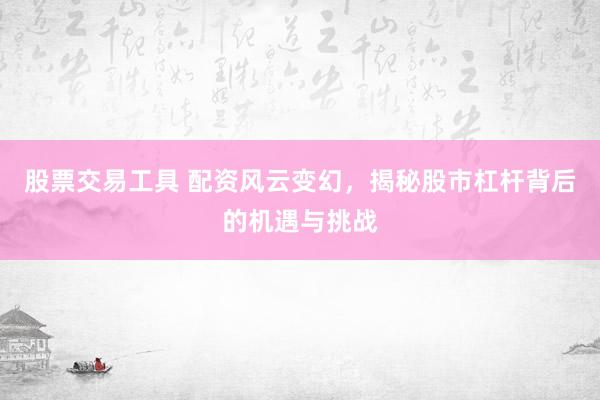 股票交易工具 配资风云变幻，揭秘股市杠杆背后的机遇与挑战