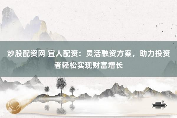 炒股配资网 宜人配资：灵活融资方案，助力投资者轻松实现财富增长