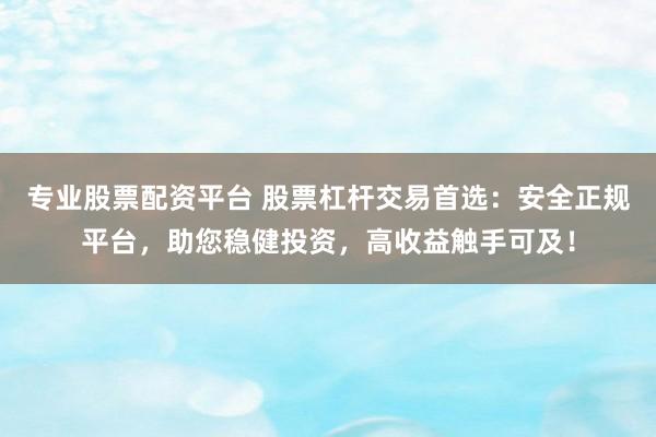 专业股票配资平台 股票杠杆交易首选：安全正规平台，助您稳健投资，高收益触手可及！