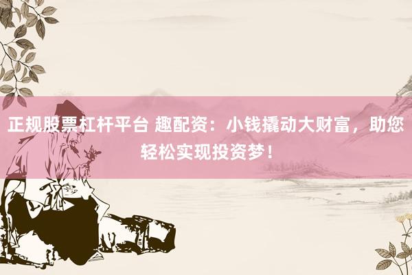 正规股票杠杆平台 趣配资：小钱撬动大财富，助您轻松实现投资梦！