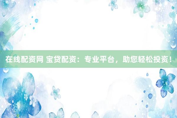 在线配资网 宝贷配资：专业平台，助您轻松投资！