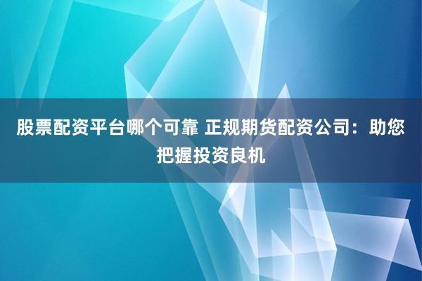 股票配资平台哪个可靠 正规期货配资公司：助您把握投资良机