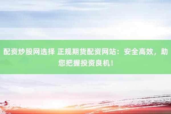 配资炒股网选择 正规期货配资网站：安全高效，助您把握投资良机！