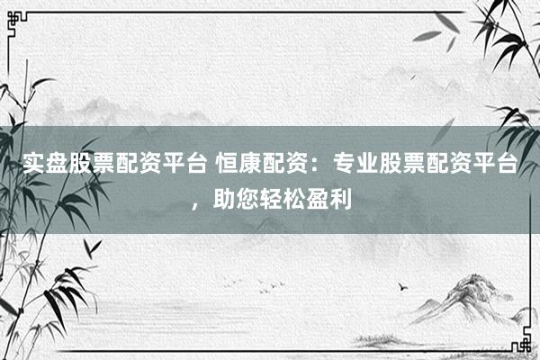 实盘股票配资平台 恒康配资：专业股票配资平台，助您轻松盈利