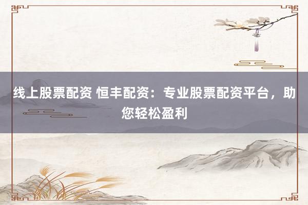 线上股票配资 恒丰配资：专业股票配资平台，助您轻松盈利