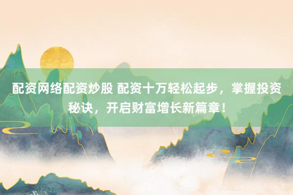 配资网络配资炒股 配资十万轻松起步，掌握投资秘诀，开启财富增长新篇章！
