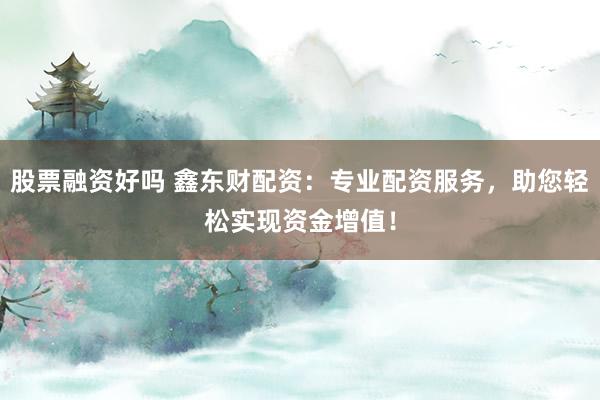 股票融资好吗 鑫东财配资：专业配资服务，助您轻松实现资金增值！