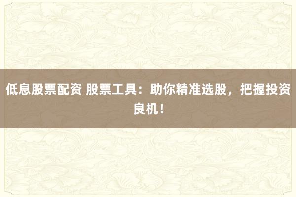 低息股票配资 股票工具：助你精准选股，把握投资良机！