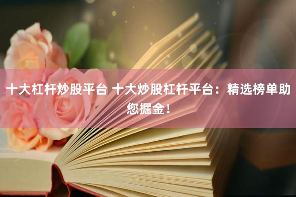十大杠杆炒股平台 十大炒股杠杆平台:精选榜单助您掘金!