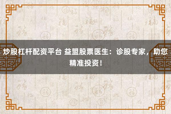 炒股杠杆配资平台 益盟股票医生：诊股专家，助您精准投资！