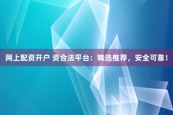 网上配资开户 资合法平台：精选推荐，安全可靠！