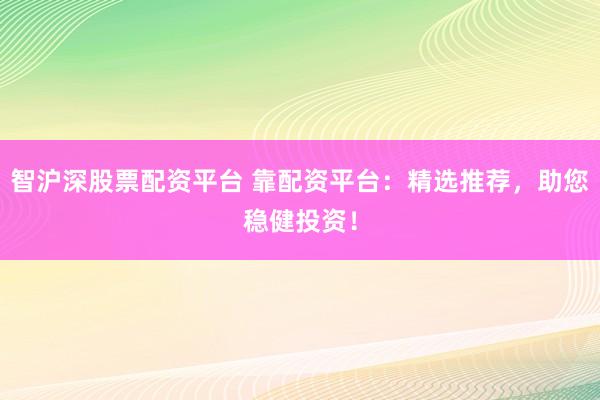 智沪深股票配资平台 靠配资平台：精选推荐，助您稳健投资！