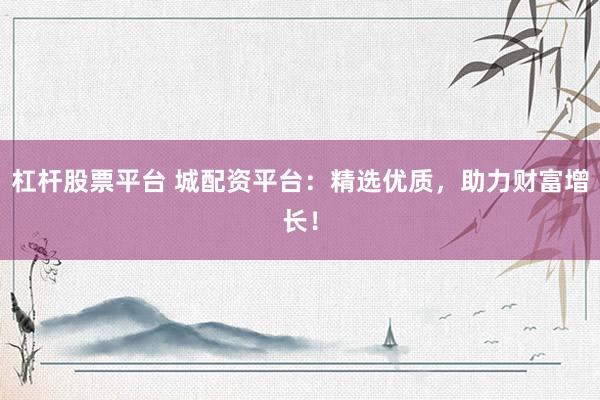 杠杆股票平台 城配资平台：精选优质，助力财富增长！