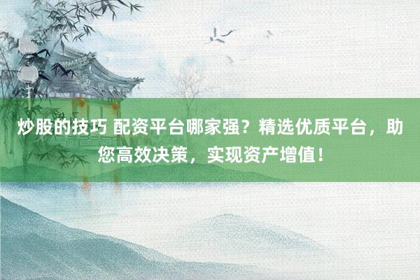 炒股的技巧 配资平台哪家强？精选优质平台，助您高效决策，实现资产增值！