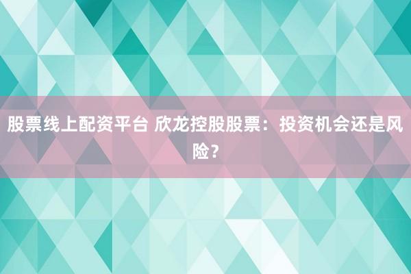 股票线上配资平台 欣龙控股股票：投资机会还是风险？