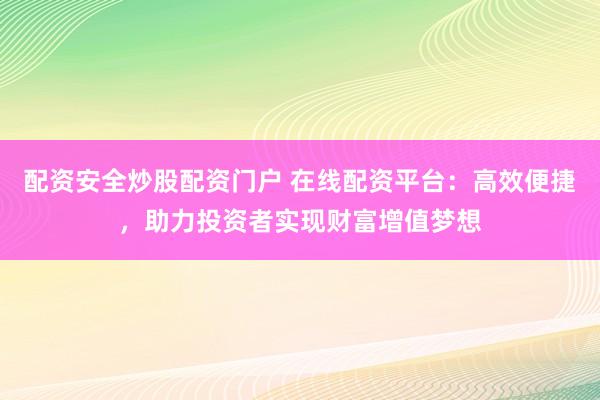 配资安全炒股配资门户 在线配资平台：高效便捷，助力投资者实现财富增值梦想