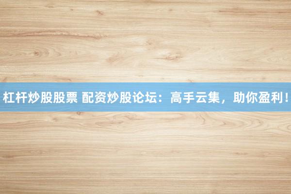 杠杆炒股股票 配资炒股论坛：高手云集，助你盈利！