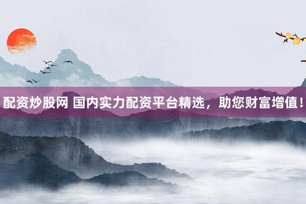 配资炒股网 国内实力配资平台精选，助您财富增值！