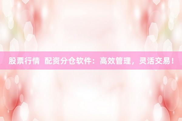 股票行情 配资分仓软件:高效管理,灵活交易!