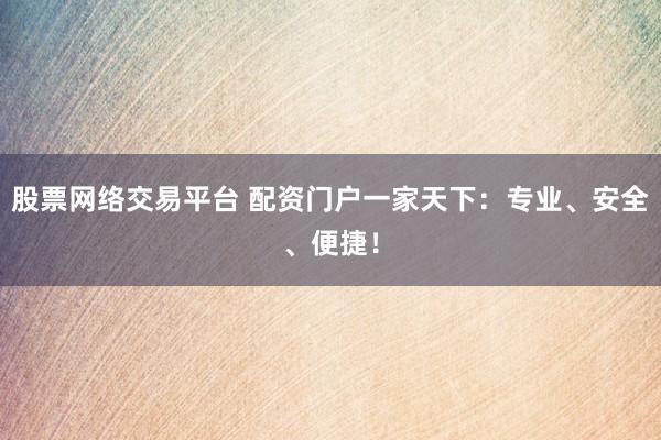 股票网络交易平台 配资门户一家天下：专业、安全、便捷！