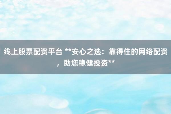 线上股票配资平台 **安心之选：靠得住的网络配资，助您稳健投资**