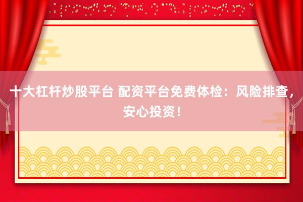 十大杠杆炒股平台 配资平台免费体检：风险排查，安心投资！