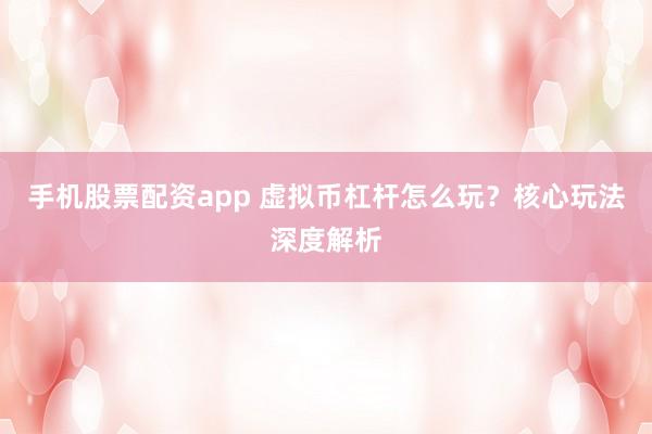 手机股票配资app 虚拟币杠杆怎么玩？核心玩法深度解析