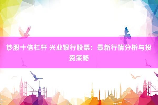 炒股十倍杠杆 兴业银行股票：最新行情分析与投资策略
