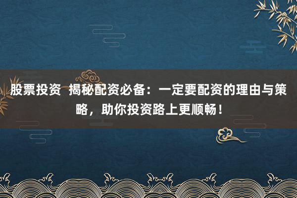股票投资  揭秘配资必备：一定要配资的理由与策略，助你投资路上更顺畅！
