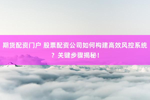 期货配资门户 股票配资公司如何构建高效风控系统？关键步骤揭秘！