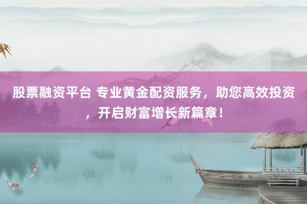 股票融资平台 专业黄金配资服务，助您高效投资，开启财富增长新篇章！