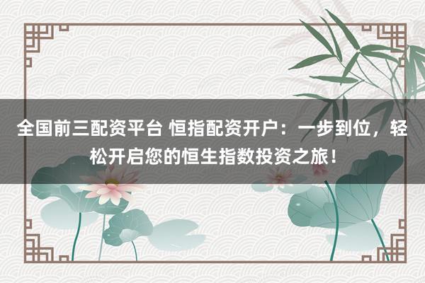 全国前三配资平台 恒指配资开户：一步到位，轻松开启您的恒生指数投资之旅！