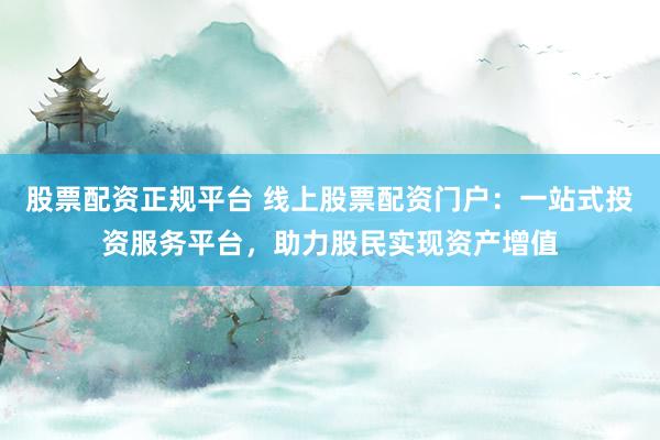 股票配资正规平台 线上股票配资门户:一站式投资服务平台,助力股民实现资产增值