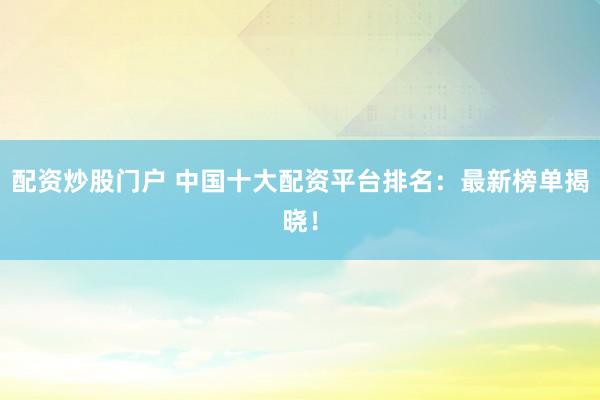 配资炒股门户 中国十大配资平台排名：最新榜单揭晓！