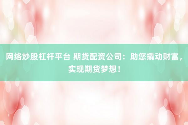 网络炒股杠杆平台 期货配资公司：助您撬动财富，实现期货梦想！