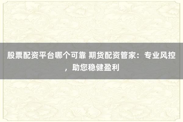 股票配资平台哪个可靠 期货配资管家：专业风控，助您稳健盈利