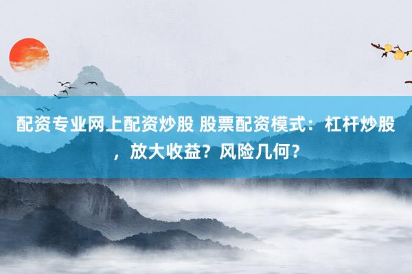 配资专业网上配资炒股 股票配资模式：杠杆炒股，放大收益？风险几何？