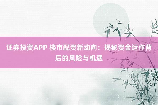证券投资APP 楼市配资新动向：揭秘资金运作背后的风险与机遇