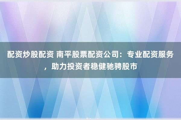 配资炒股配资 南平股票配资公司：专业配资服务，助力投资者稳健驰骋股市