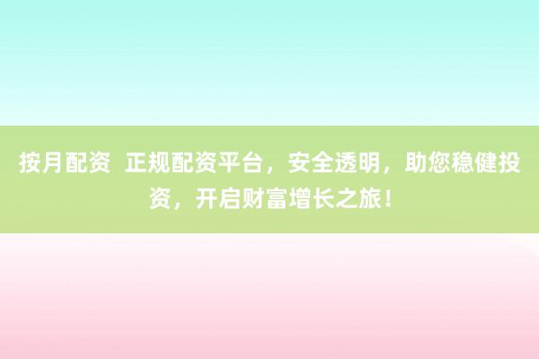 按月配资  正规配资平台，安全透明，助您稳健投资，开启财富增长之旅！