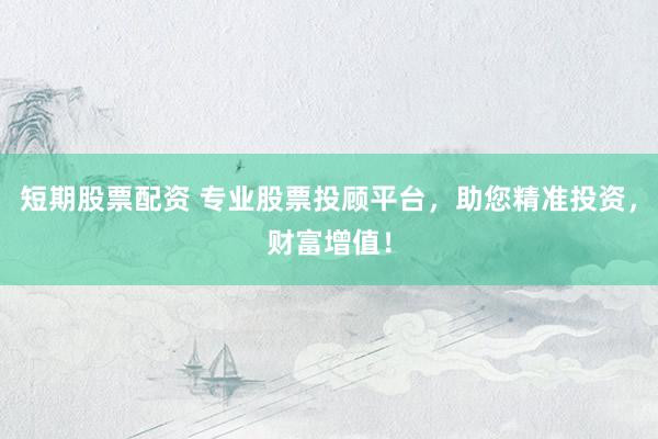 短期股票配资 专业股票投顾平台，助您精准投资，财富增值！
