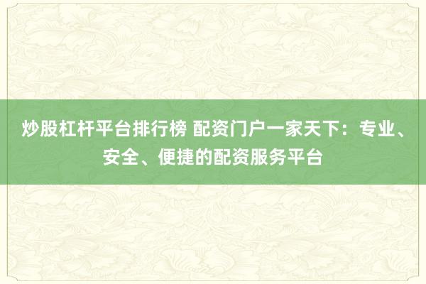 炒股杠杆平台排行榜 配资门户一家天下：专业、安全、便捷的配资服务平台