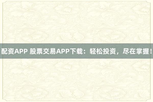 配资APP 股票交易APP下载：轻松投资，尽在掌握！