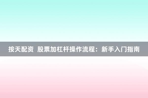 按天配资  股票加杠杆操作流程：新手入门指南
