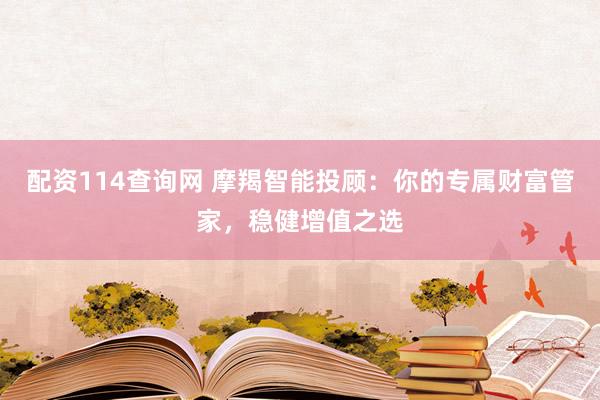 配资114查询网 摩羯智能投顾：你的专属财富管家，稳健增值之选